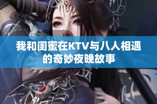 我和闺蜜在KTV与八人相遇的奇妙夜晚故事