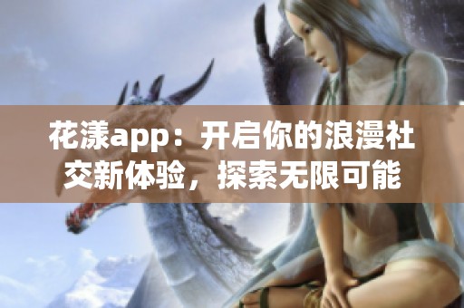 花漾app：开启你的浪漫社交新体验，探索无限可能