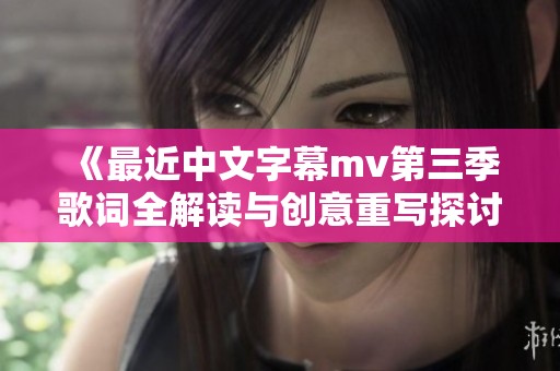 《最近中文字幕mv第三季歌词全解读与创意重写探讨》