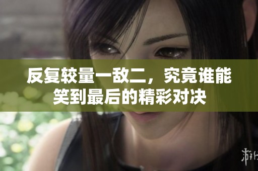 反复较量一敌二，究竟谁能笑到最后的精彩对决