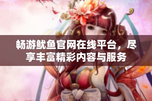 畅游鱿鱼官网在线平台，尽享丰富精彩内容与服务
