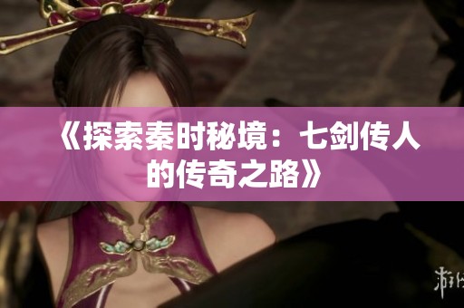 《探索秦时秘境：七剑传人的传奇之路》