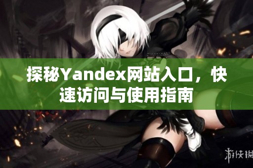 探秘Yandex网站入口，快速访问与使用指南