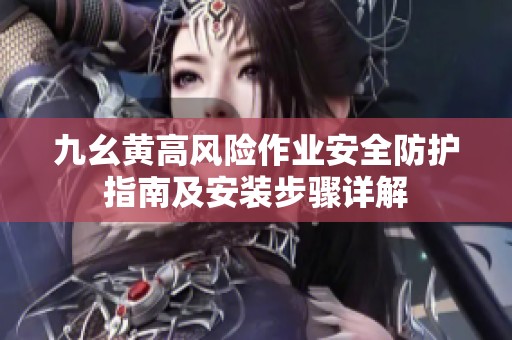 九幺黄高风险作业安全防护指南及安装步骤详解