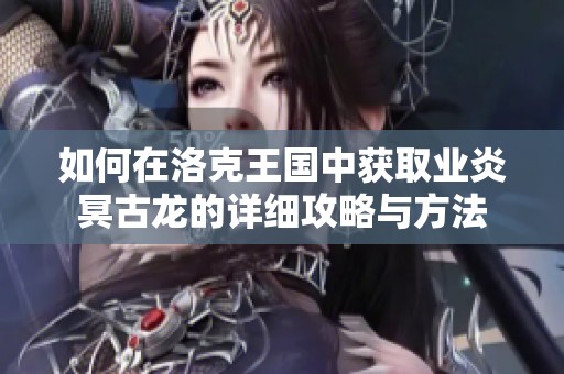如何在洛克王国中获取业炎冥古龙的详细攻略与方法