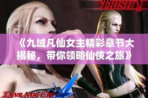 《九域凡仙女主精彩章节大揭秘，带你领略仙侠之旅》
