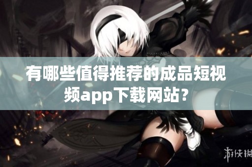 有哪些值得推荐的成品短视频app下载网站？