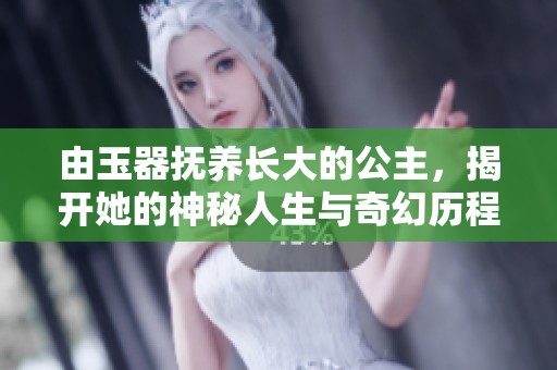 由玉器抚养长大的公主，揭开她的神秘人生与奇幻历程