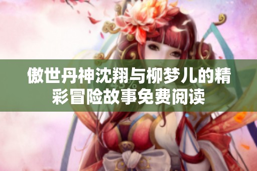 傲世丹神沈翔与柳梦儿的精彩冒险故事免费阅读