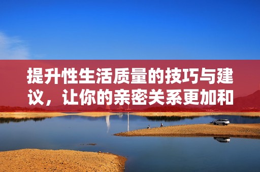 提升性生活质量的技巧与建议，让你的亲密关系更加和谐