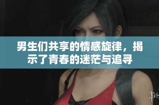 男生们共享的情感旋律，揭示了青春的迷茫与追寻