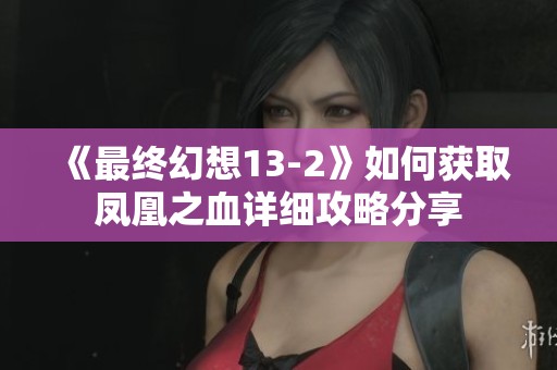 《最终幻想13-2》如何获取凤凰之血详细攻略分享