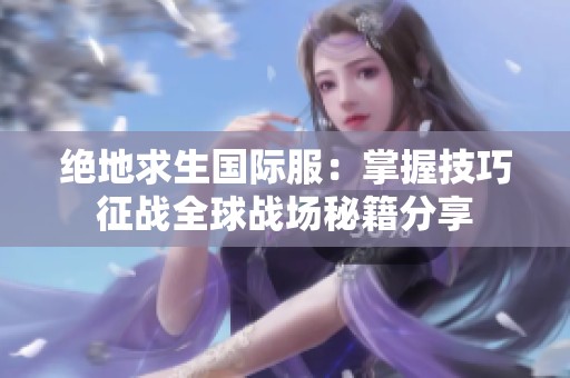 绝地求生国际服：掌握技巧征战全球战场秘籍分享