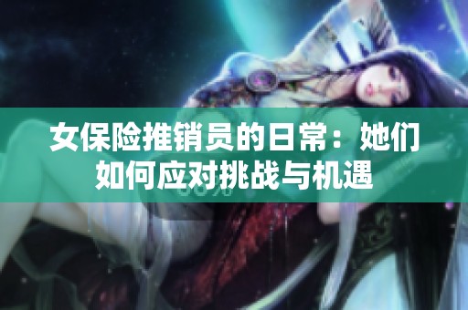 女保险推销员的日常：她们如何应对挑战与机遇