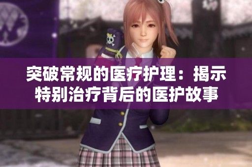 突破常规的医疗护理：揭示特别治疗背后的医护故事