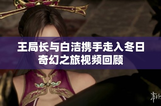 王局长与白洁携手走入冬日奇幻之旅视频回顾