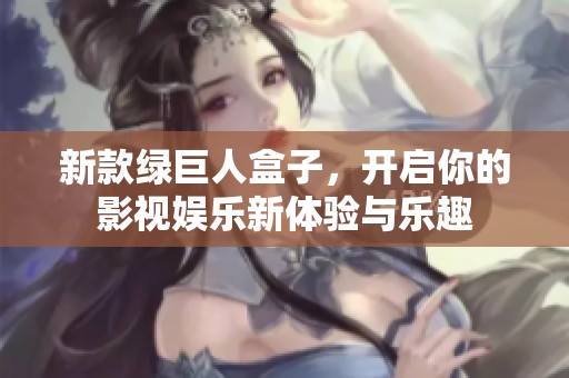 新款绿巨人盒子，开启你的影视娱乐新体验与乐趣