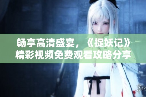 畅享高清盛宴，《捉妖记》精彩视频免费观看攻略分享