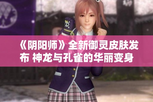《阴阳师》全新御灵皮肤发布 神龙与孔雀的华丽变身