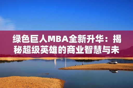 绿色巨人MBA全新升华：揭秘超级英雄的商业智慧与未来发展