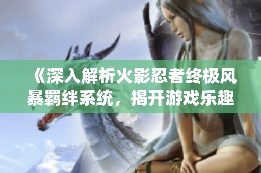 《深入解析火影忍者终极风暴羁绊系统，揭开游戏乐趣真相》
