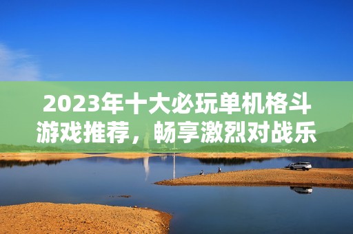 2023年十大必玩单机格斗游戏推荐，畅享激烈对战乐趣