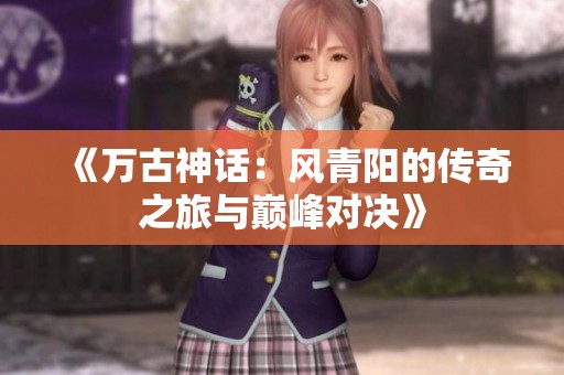 《万古神话：风青阳的传奇之旅与巅峰对决》