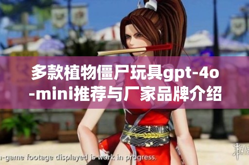 多款植物僵尸玩具gpt-4o-mini推荐与厂家品牌介绍
