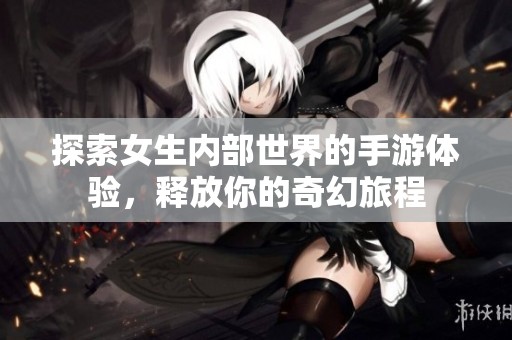 探索女生内部世界的手游体验，释放你的奇幻旅程