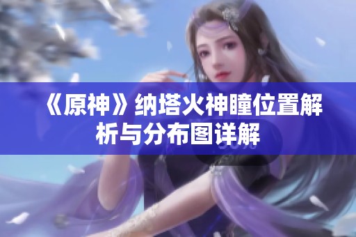 《原神》纳塔火神瞳位置解析与分布图详解