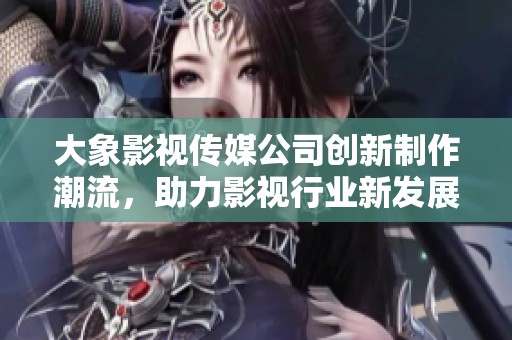 大象影视传媒公司创新制作潮流，助力影视行业新发展