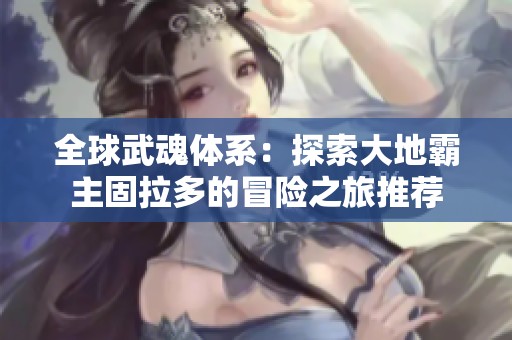 全球武魂体系：探索大地霸主固拉多的冒险之旅推荐