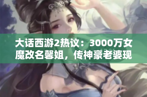 大话西游2热议：3000万女魔改名馨姐，传神豪老婆现身游戏引关注