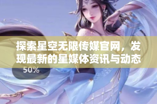 探索星空无限传媒官网，发现最新的星媒体资讯与动态