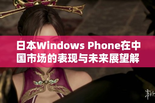 日本Windows Phone在中国市场的表现与未来展望解读