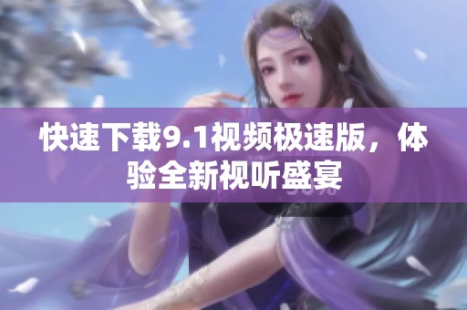 快速下载9.1视频极速版，体验全新视听盛宴