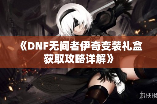 《DNF无间者伊奇变装礼盒获取攻略详解》