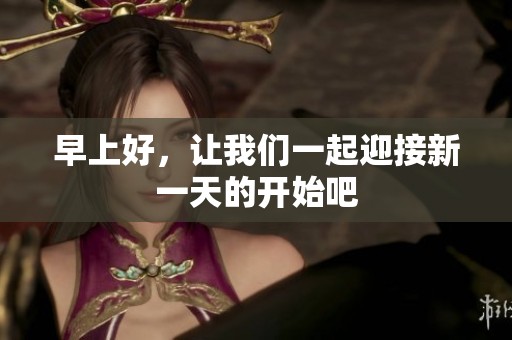 早上好，让我们一起迎接新一天的开始吧