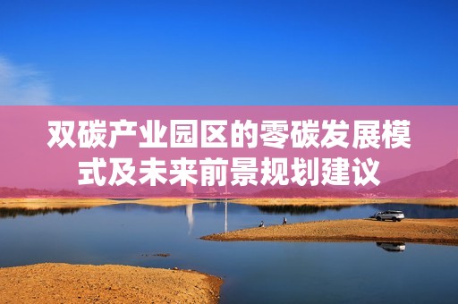 双碳产业园区的零碳发展模式及未来前景规划建议