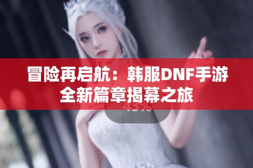 冒险再启航：韩服DNF手游全新篇章揭幕之旅