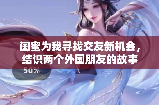 闺蜜为我寻找交友新机会，结识两个外国朋友的故事