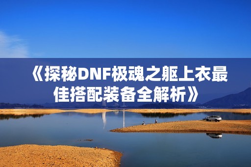 《探秘DNF极魂之躯上衣最佳搭配装备全解析》