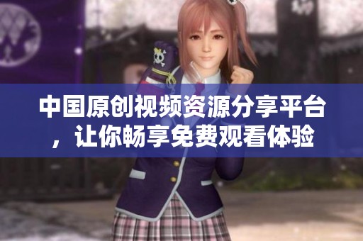中国原创视频资源分享平台，让你畅享免费观看体验