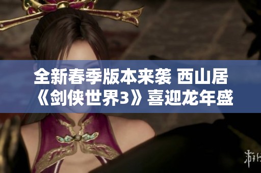 全新春季版本来袭 西山居《剑侠世界3》喜迎龙年盛宴