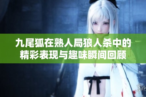 九尾狐在熟人局狼人杀中的精彩表现与趣味瞬间回顾