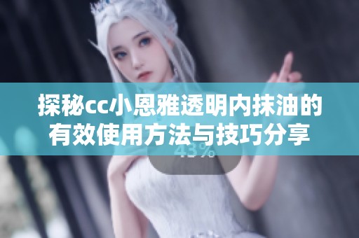探秘cc小恩雅透明内抹油的有效使用方法与技巧分享
