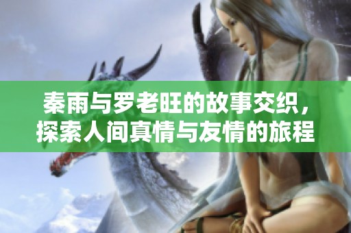 秦雨与罗老旺的故事交织，探索人间真情与友情的旅程