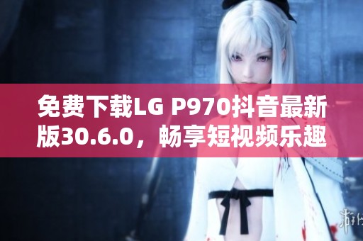 免费下载LG P970抖音最新版30.6.0，畅享短视频乐趣