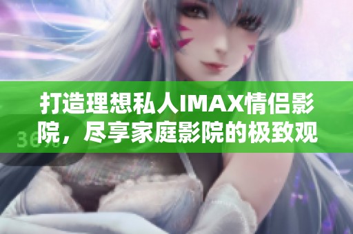 打造理想私人IMAX情侣影院，尽享家庭影院的极致观影体验