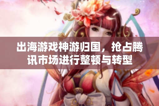 出海游戏神游归国，抢占腾讯市场进行整顿与转型